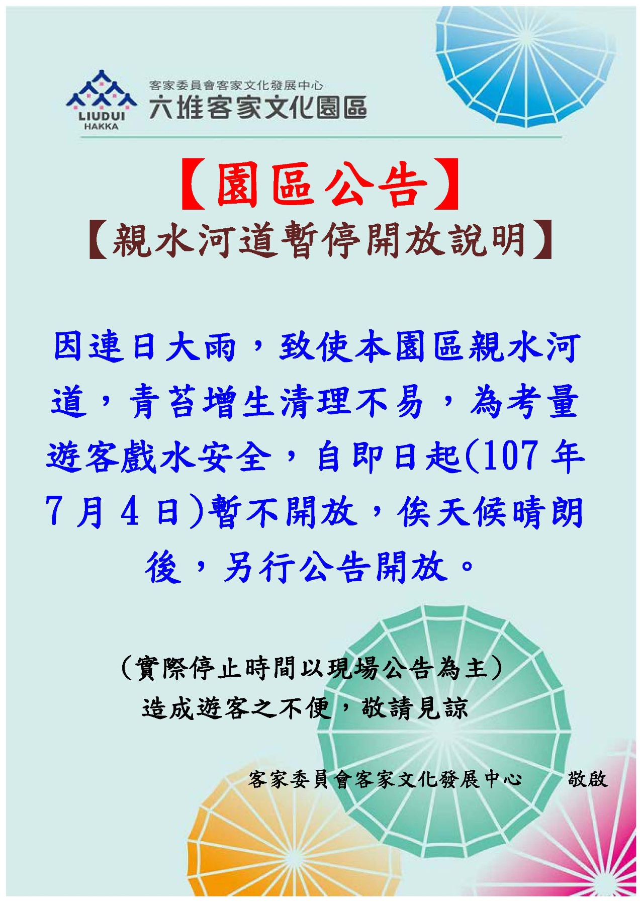 因連日大雨，致使本園區親水河道，青苔增生清理不易，為考量遊客戲水安全，自即日起(107年7月4日)暫不開放，俟天候晴朗後，另行公告開放。(實際停止時間以現場公告為主)